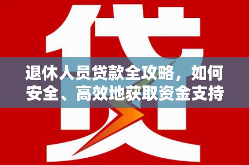芮城退休人员贷款全攻略，如何安全、高效地获取资金支持