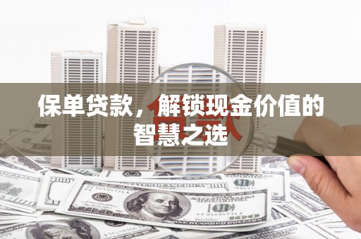 芮城保单贷款，解锁现金价值的智慧之选