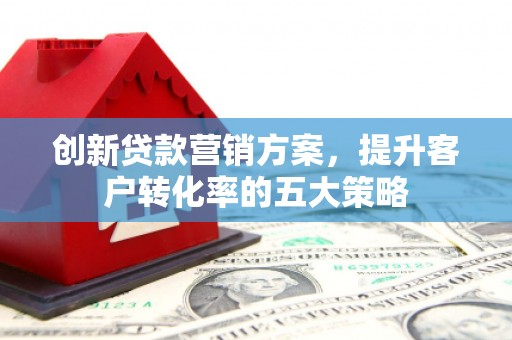 芮城创新贷款营销方案，提升客户转化率的五大策略