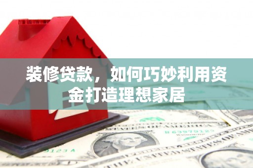 芮城装修贷款，如何巧妙利用资金打造理想家居