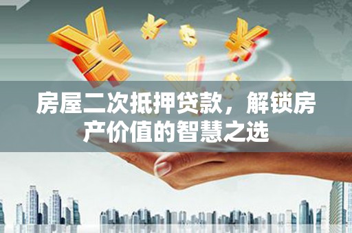 芮城房屋二次抵押贷款，解锁房产价值的智慧之选