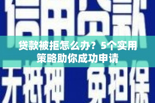 芮城贷款被拒怎么办？5个实用策略助你成功申请