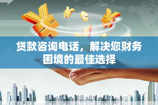 芮城贷款咨询电话，解决您财务困境的最佳选择