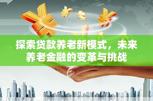 芮城探索贷款养老新模式，未来养老金融的变革与挑战