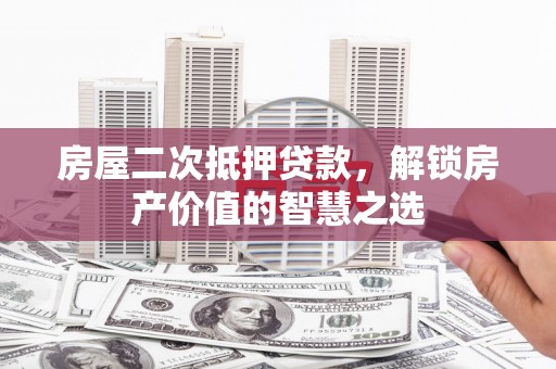 芮城房屋二次抵押贷款，解锁房产价值的智慧之选