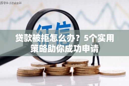 芮城贷款被拒怎么办？5个实用策略助你成功申请