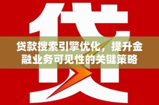 芮城贷款搜索引擎优化，提升金融业务可见性的关键策略