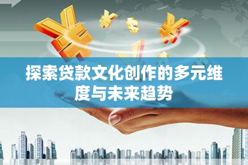芮城探索贷款文化创作的多元维度与未来趋势