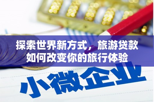 芮城探索世界新方式，旅游贷款如何改变你的旅行体验