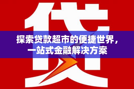 芮城探索贷款超市的便捷世界，一站式金融解决方案