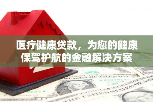 芮城医疗健康贷款，为您的健康保驾护航的金融解决方案