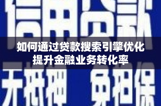 芮城如何通过贷款搜索引擎优化提升金融业务转化率