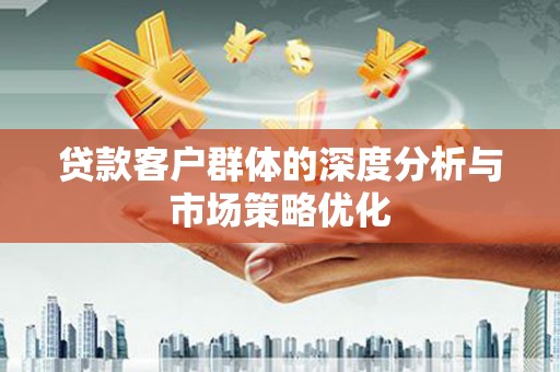 芮城贷款客户群体的深度分析与市场策略优化