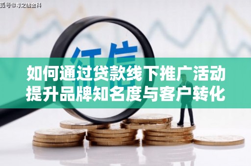 芮城如何通过贷款线下推广活动提升品牌知名度与客户转化率