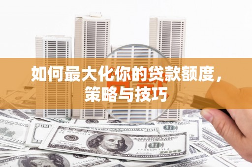 芮城如何最大化你的贷款额度，策略与技巧