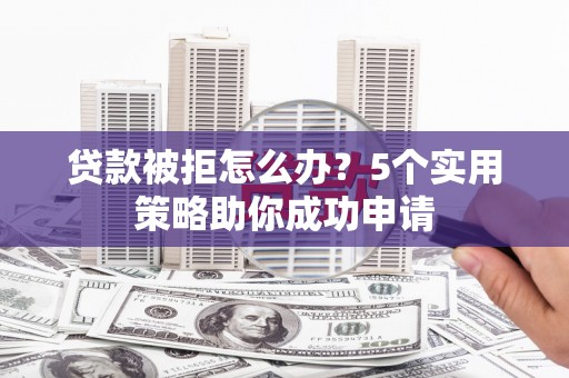 芮城贷款被拒怎么办？5个实用策略助你成功申请