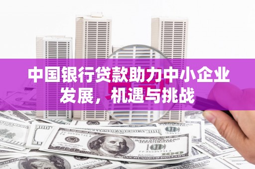 芮城中国银行贷款助力中小企业发展，机遇与挑战