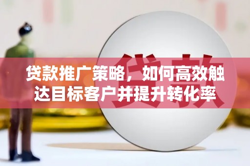 芮城贷款推广策略，如何高效触达目标客户并提升转化率