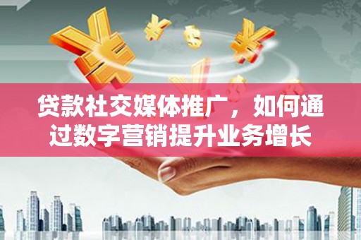 芮城贷款社交媒体推广，如何通过数字营销提升业务增长