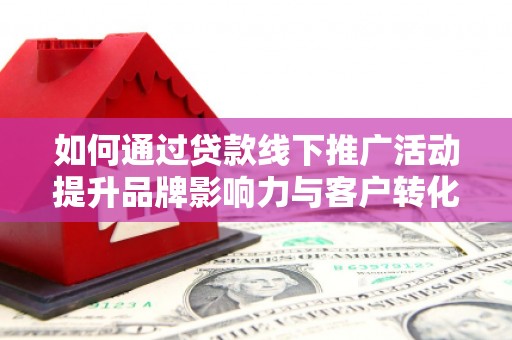 芮城如何通过贷款线下推广活动提升品牌影响力与客户转化率