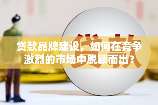 芮城贷款品牌建设，如何在竞争激烈的市场中脱颖而出？