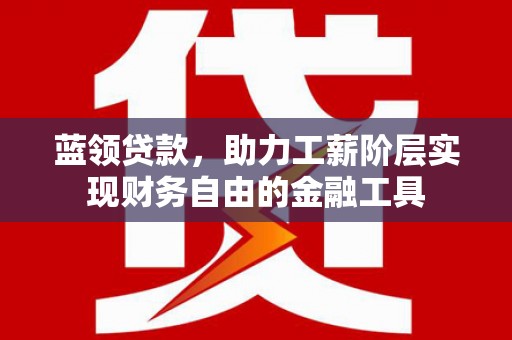 芮城蓝领贷款，助力工薪阶层实现财务自由的金融工具