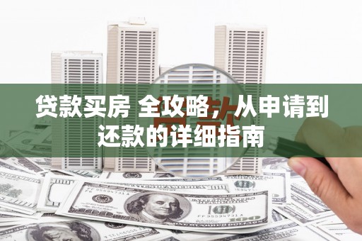 芮城贷款买房 全攻略，从申请到还款的详细指南