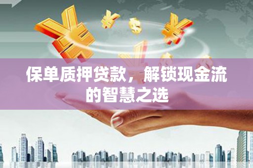 芮城保单质押贷款，解锁现金流的智慧之选