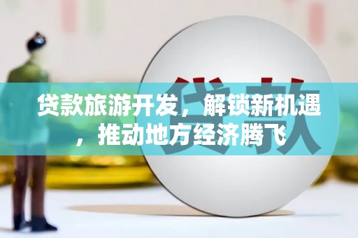 芮城贷款旅游开发，解锁新机遇，推动地方经济腾飞