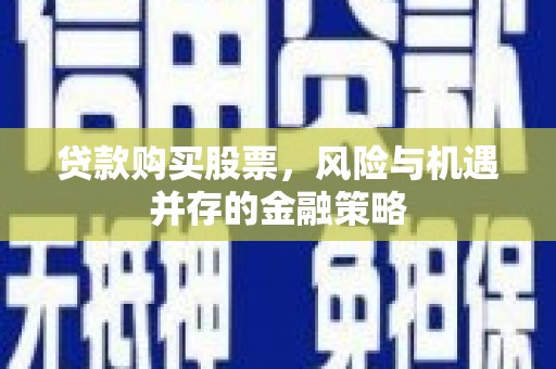 芮城贷款购买股票，风险与机遇并存的金融策略