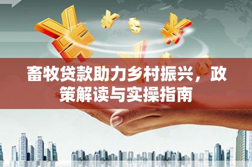 芮城畜牧贷款助力乡村振兴，政策解读与实操指南