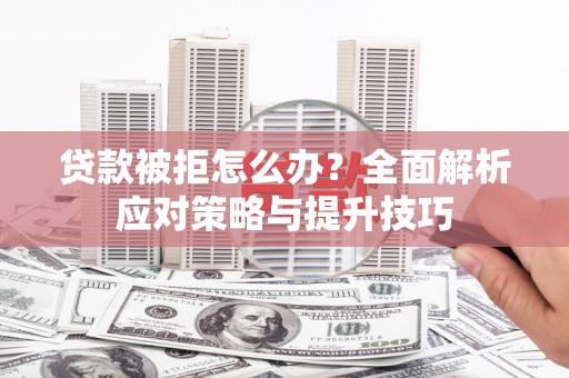 芮城贷款被拒怎么办？全面解析应对策略与提升技巧